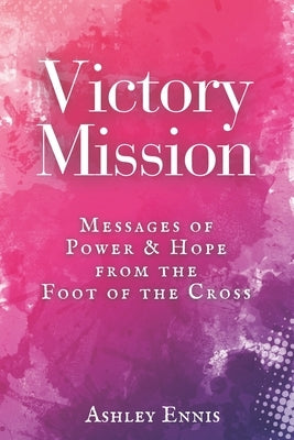 Victory Mission: Messages of Hope and Power from the Foot of the Cross by Ennis, Ashley