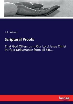 Scriptural Proofs: That God Offers us in Our Lord Jesus Christ Perfect Deliverance from all Sin... by Wilson, J. P.