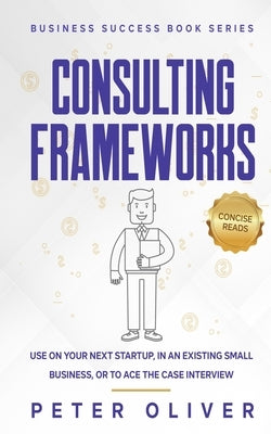 Consulting Frameworks: Use on your next startup, in an existing small business, or to ace the case interview by Reads, Concise
