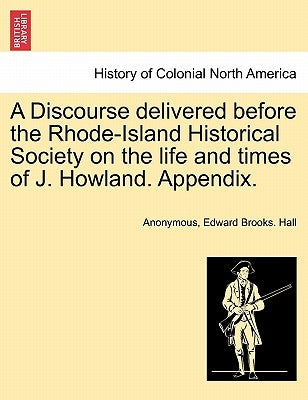 A Discourse Delivered Before the Rhode-Island Historical Society on the Life and Times of J. Howland. Appendix. by Anonymous