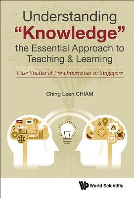 Understanding Knowledge, the Essential Approach to Teaching & Learning: Case Studies of Pre-Universities in Singapore by Chiam, Ching Leen