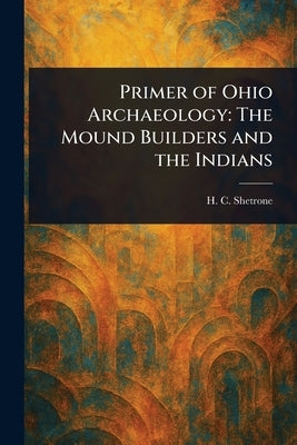 Primer of Ohio Archaeology: The Mound Builders and the Indians by Shetrone, H. C.
