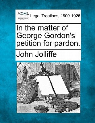 In the Matter of George Gordon's Petition for Pardon. by Jolliffe, John