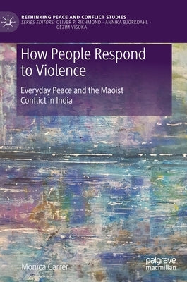 How People Respond to Violence: Everyday Peace and the Maoist Conflict in India by Carrer, Monica