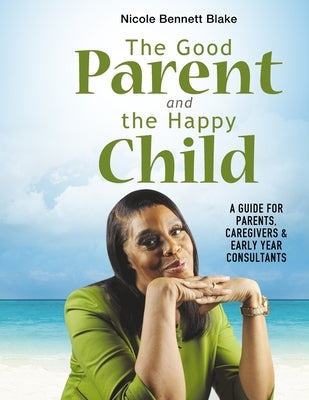 The Good Parent and the Happy Child: A guide for Parents Caregivers and Early Years Consultants by Bennett Blake, Nicole