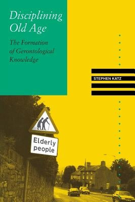 Disciplining Old Age: The Formation of Gerontological Knowledge by Katz, Stephen