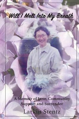 Will I Melt Into My Breath: A memoir of Love, Community Support and Surrender by Stentz, Larkin