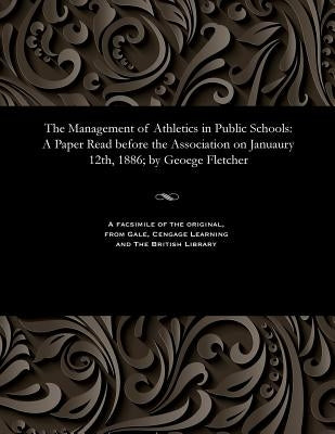The Management of Athletics in Public Schools: A Paper Read Before the Association on Januaury 12th, 1886; By Geoege Fletcher by Fletcher, George M. D. Cantab