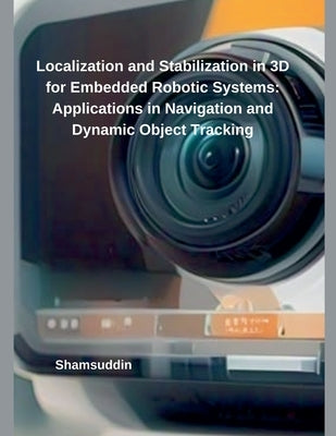 Localization and Stabilization in 3D for Embedded Robotic Systems: Applications in Navigation and Dynamic Object Tracking by Shamsuddin