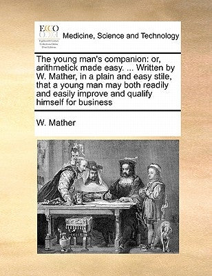 The Young Man's Companion: Or, Arithmetick Made Easy. ... Written by W. Mather, in a Plain and Easy Stile, That a Young Man May Both Readily and by Mather, W.