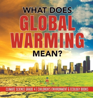 What Does Global Warming Mean? Climate Science Grade 4 Children's Environment & Ecology Books by Baby Professor