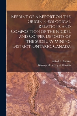 Reprint of a Report on the Origin, Geological Relations and Composition of the Nickel and Copper Deposits of the Sudbury Mining District, Ontario, Can by Barlow, Alfred E. (Alfred Ernest) 18