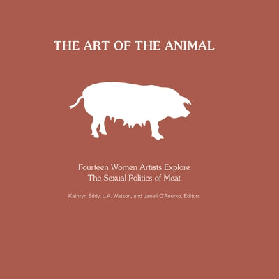 The Art of the Animal: Fourteen Women Artists Explore the Sexual Politics of Meat by Eddy, Kathryn