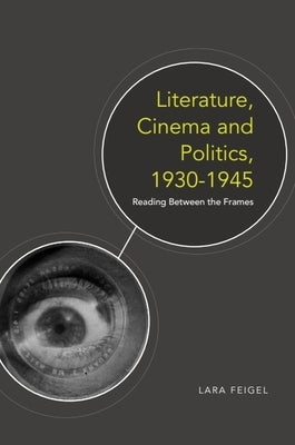 Literature, Cinema and Politics 1930-1945: Reading Between the Frames by Feigel, Lara