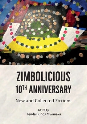 Zimbolicious 10th Anniversary: New and Collected Fictions by Mwanaka, Tendai Rinos