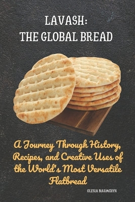 Lavash: The Global Bread: A Journey Through History, Recipes, and Creative Uses of the World's Most Versatile Flatbread by Naumchyk, Olesia