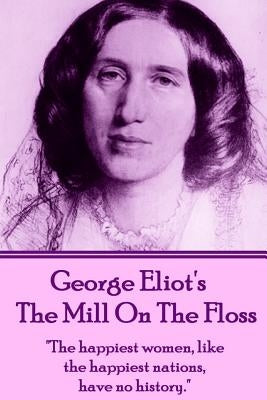 George Eliot's The Mill On The Floss: "The happiest women, like the happiest nations, have no history." by Eliot, George