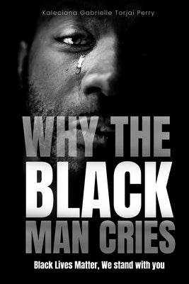 Why The Black Man Cries: Black Lives Matter, We Stand With You by Torjai Perry, Kaleciana Gabrielle