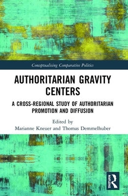 Authoritarian Gravity Centers: A Cross-Regional Study of Authoritarian Promotion and Diffusion by Kneuer, Marianne