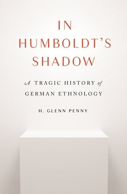 In Humboldt's Shadow: A Tragic History of German Ethnology by Penny, H. Glenn