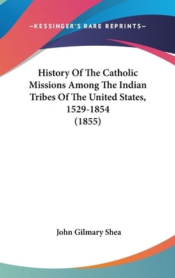 History Of The Catholic Missions Among The Indian Tribes Of The United States, 1529-1854 (1855) by Shea, John Gilmary
