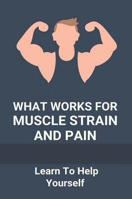 What Works For Muscle Strain And Pain: Learn To Help Yourself: Self Improvement Problems by Autrano, Marquis