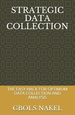 Strategic Data Collection: The Easy Hack for Optimum Data Collection and Analysis by Nakel, Gbols