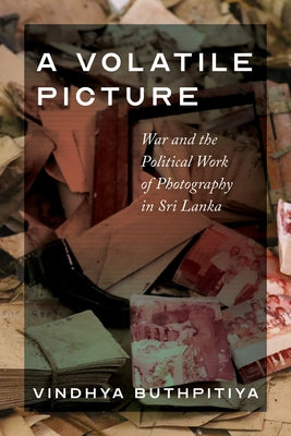 A Volatile Picture: War and the Political Work of Photography in Sri Lanka by Buthpitiya, Vindhya