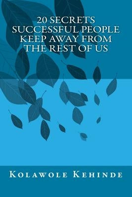 20 Secrets Successful People Keep Away from the Rest of Us by Kehinde, Kolawole