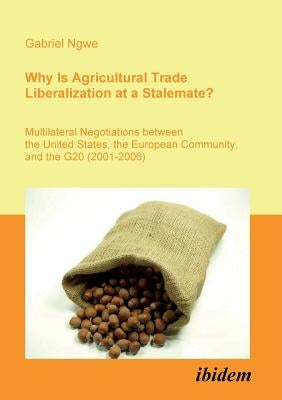 Why Is Agricultural Trade Liberalization at a Stalemate?. Multilateral Negotiations between the United States, the European Community, and the G20 (20 by Ngwe, Gabriel