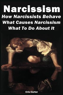 Narcissism: How Narcissists Behave. What Causes Narcissism And What To Do About It by Carter, Cris