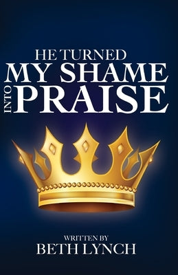 He Turned My Shame Into Praise by Lynch, Beth