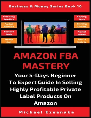 Amazon FBA Mastery: Your 5-Days Beginner To Expert Guide In Selling Highly Profitable Private Label Products On Amazon by Ezeanaka, Michael