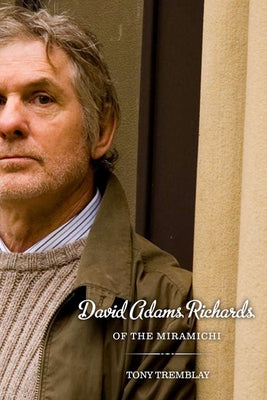 David Adams Richards of the Miramichi: A Biographical Introduction to His Work by Tremblay, Tony