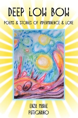 Deep Low Bow: Poems & Stories of Impermanence & Love by Putignano, Enza Marie