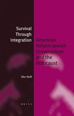 Survival Through Integration: American Reform Jewish Universalism and the Holocaust by Shiff, Ofer
