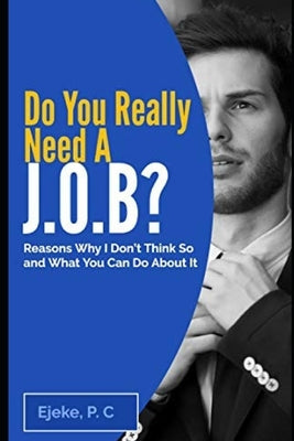 Do You Really Need A J.O.B? Reasons Why I Don't Think So And What You Can Do About It -: How to Scale a Successful Internet Marketing Business with My by P. C., Ejeke