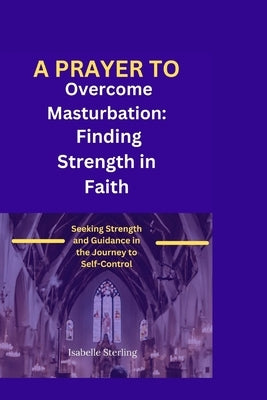 A Prayer for Overcoming Masturbation: Seeking Strength and Guidance in the Journey to Self-Control by Sterling, Isabelle