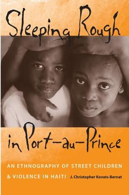 Sleeping Rough in Port-Au-Prince: An Ethnography of Street Children and Violence in Haiti by Kovats-Bernat, J. Christopher