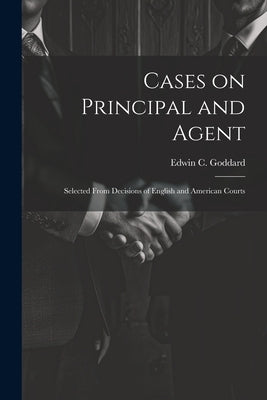 Cases on Principal and Agent: Selected From Decisions of English and American Courts by Goddard, Edwin C. 1865-1942