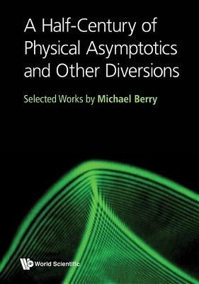 Half-Century of Physical Asymptotics and Other Diversions, A: Selected Works by Michael Berry by Berry, Michael Victor
