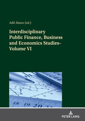 Interdisciplinary Public Finance, Business and Economics Studies-Volume VI by Akinci, Adil
