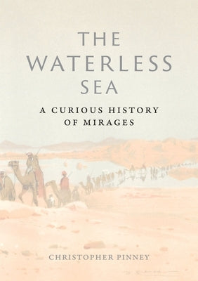 The Waterless Sea: A Curious History of Mirages by Pinney, Christopher
