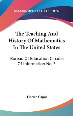 The Teaching And History Of Mathematics In The United States: Bureau Of Education Circular Of Information No. 3 by Cajori, Florian