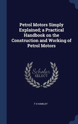 Petrol Motors Simply Explained; a Practical Handbook on the Construction and Working of Petrol Motors by Hawley, T. H.