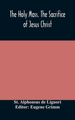The Holy Mass. The Sacrifice of Jesus Christ. The Ceremonies of the Mass. Preparation and Thanksgiving. The Mass and the Office that are hurriedly sai by Alphonsus de Liguori, St
