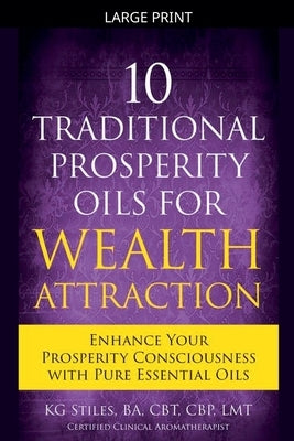 10 Traditional Prosperity Oils for Wealth Attraction Enhance Your Prosperity Consciousness with Pure Essential Oils by Stiles, Kg