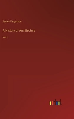 A History of Architecture: Vol. I by Fergusson, James