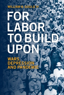 For Labor to Build Upon: Wars, Depression and Pandemic by Gould IV, William B.