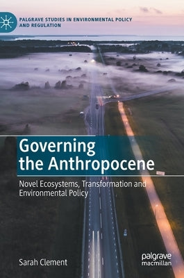 Governing the Anthropocene: Novel Ecosystems, Transformation and Environmental Policy by Clement, Sarah